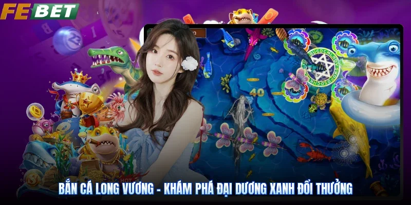 Bắn Cá Long Vương - Khám Phá Đại Dương Xanh Đổi Thưởng