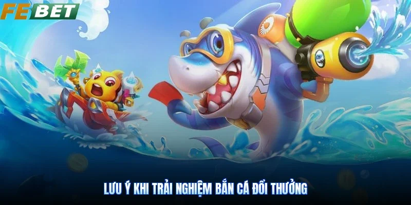Lưu ý khi trải nghiệm bắn cá đổi thưởng