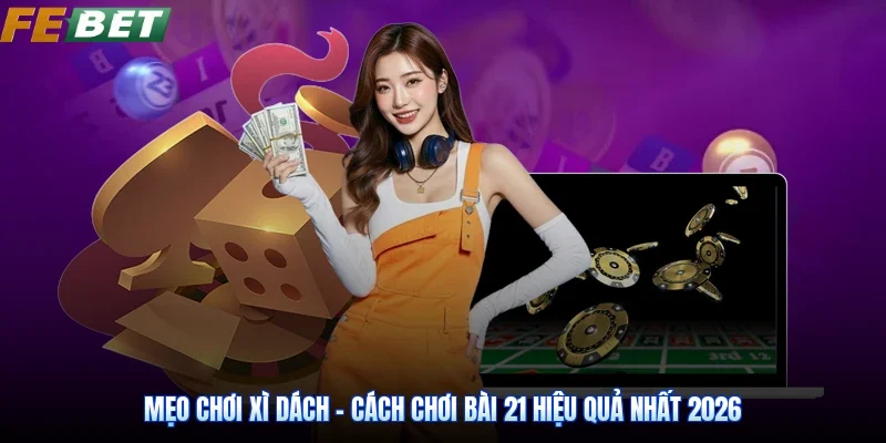 Mẹo Chơi Xì Dách - Cách Chơi Bài 21 Hiệu Quả Nhất 2026