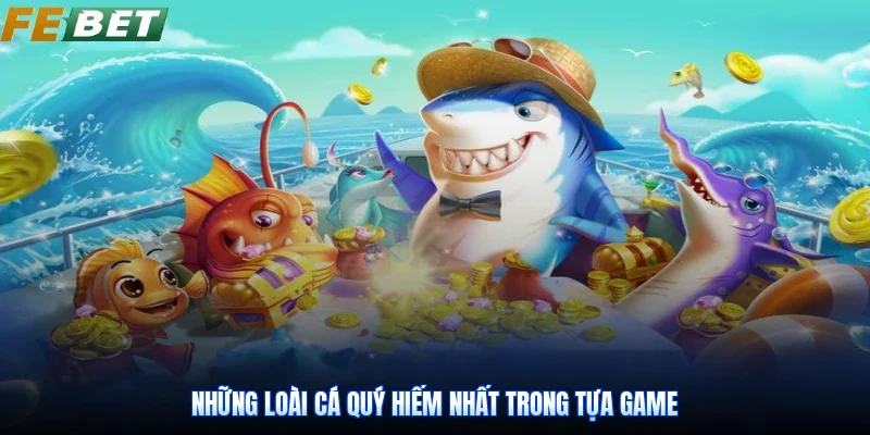 Những loài cá quý hiếm nhất trong tựa game