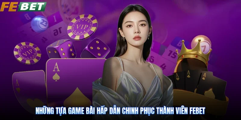 Những tựa game bài hấp dẫn chinh phục thành viên Febet