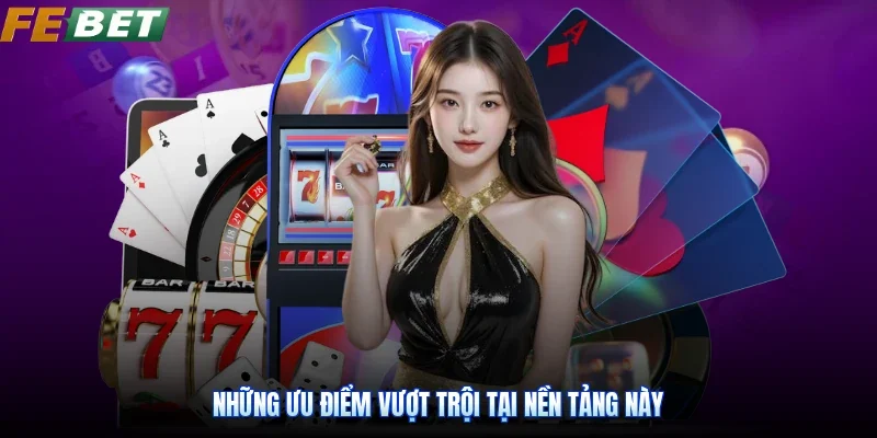 Những ưu điểm vượt trội tại nền tảng này